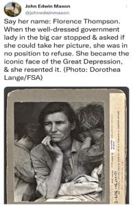 Tweet John Edwin Mason @johnedwinmason Say her name: Florence Thompson. When the well-dressed government lady in the big car stopped & asked if she could take her picture, she was in no position to refuse. She became the iconic face of the Great Depression, & she resented it. (Photo: Dorothea Lange/FSA)